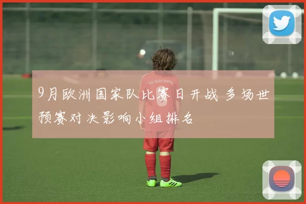 9月欧洲国家队比赛日开战 多场世预赛对决影响小组排名