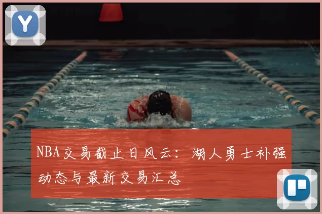 NBA交易截止日风云：湖人勇士补强动态与最新交易汇总