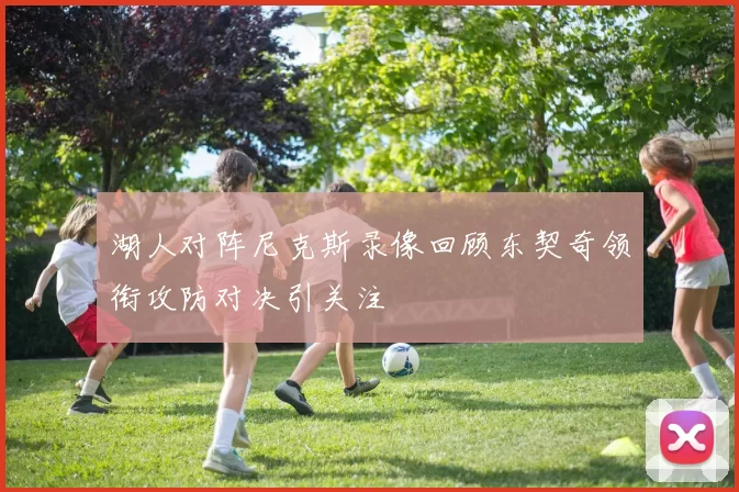 湖人对阵尼克斯录像回顾东契奇领衔攻防对决引关注