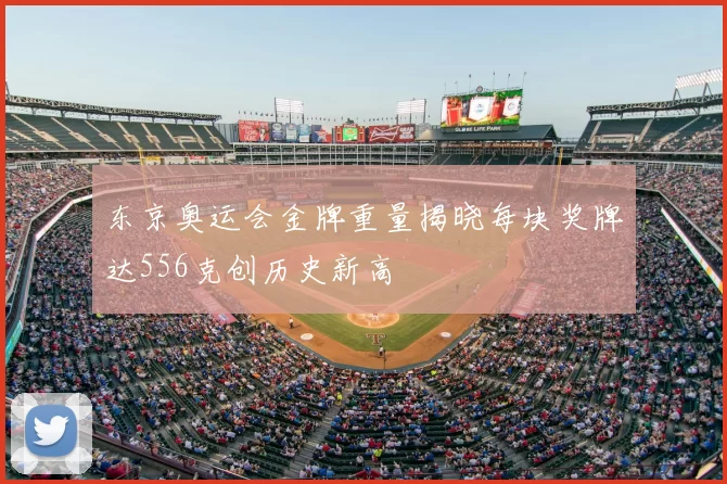 东京奥运会金牌重量揭晓每块奖牌达556克创历史新高