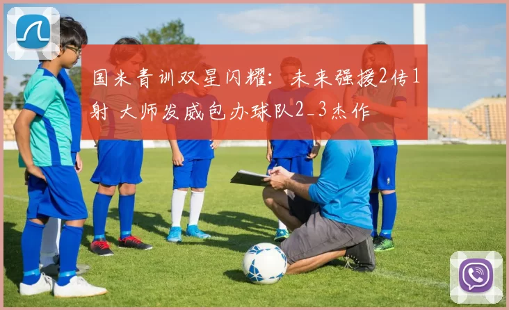 国米青训双星闪耀：未来强援2传1射 大师发威包办球队2_3杰作
