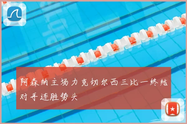 阿森纳主场力克切尔西三比一终结对手连胜势头