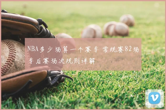 NBA多少场算一个赛季 常规赛82场季后赛场次规则详解