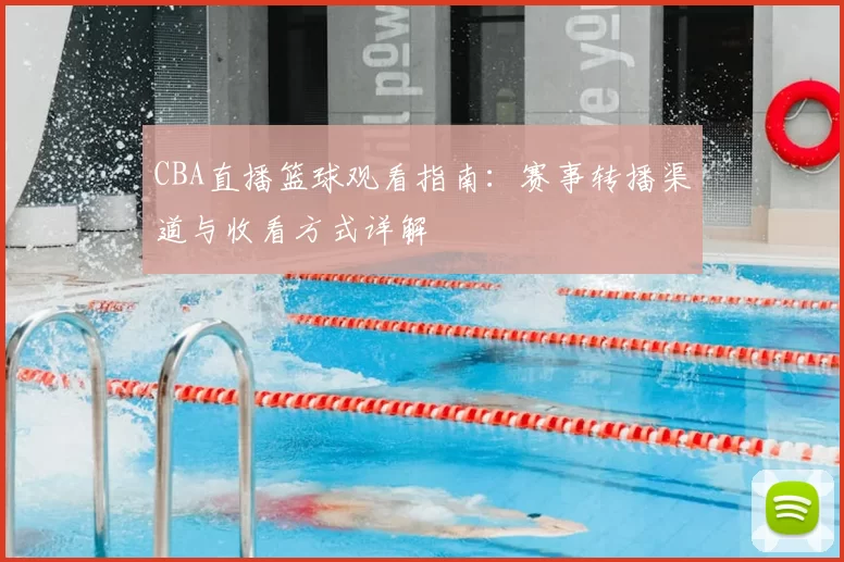 CBA直播篮球观看指南：赛事转播渠道与收看方式详解