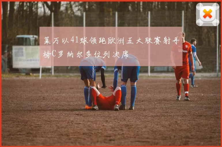 莱万以41球领跑欧洲五大联赛射手榜C罗纳尔多位列次席