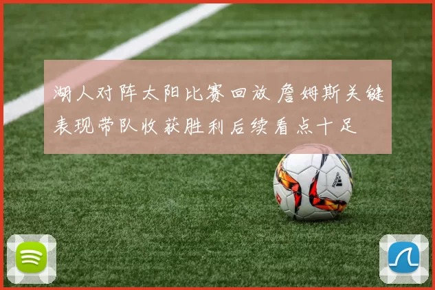湖人对阵太阳比赛回放 詹姆斯关键表现带队收获胜利后续看点十足