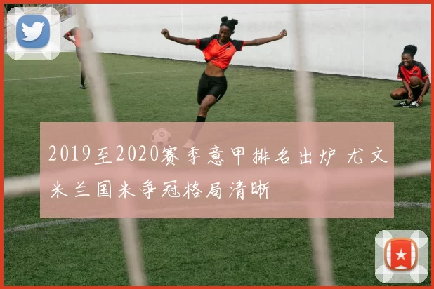 2019至2020赛季意甲排名出炉 尤文米兰国米争冠格局清晰