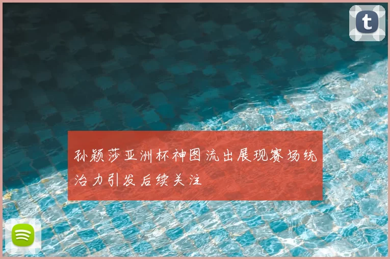 孙颖莎亚洲杯神图流出展现赛场统治力引发后续关注