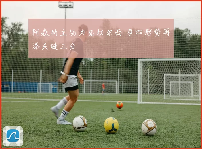 阿森纳主场力克切尔西 争四形势再添关键三分