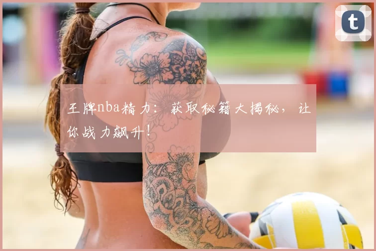 王牌nba精力:获取秘籍大揭秘,让你战力飙升!