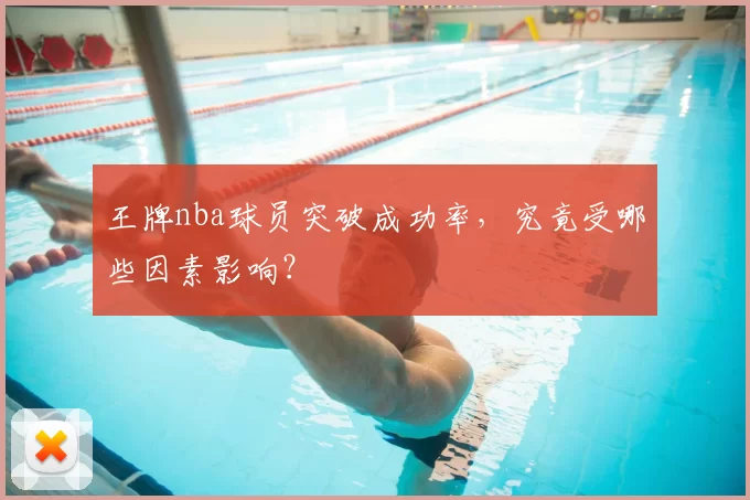 王牌nba球员突破成功率,究竟受哪些因素影响?
