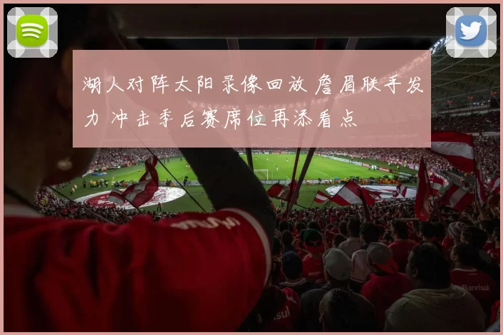 湖人对阵太阳录像回放 詹眉联手发力 冲击季后赛席位再添看点