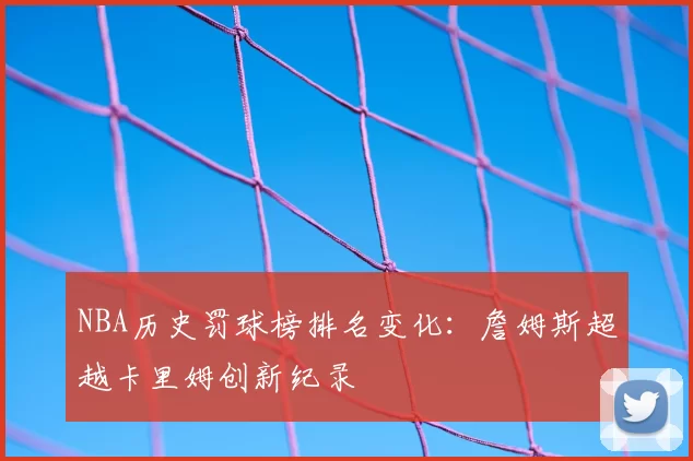 NBA历史罚球榜排名变化：詹姆斯超越卡里姆创新纪录