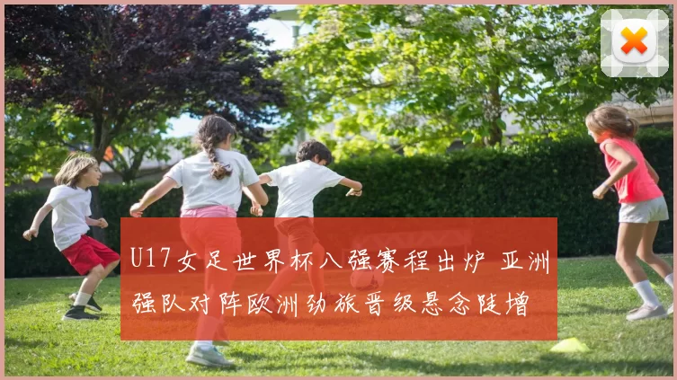 U17女足世界杯八强赛程出炉 亚洲强队对阵欧洲劲旅晋级悬念陡增