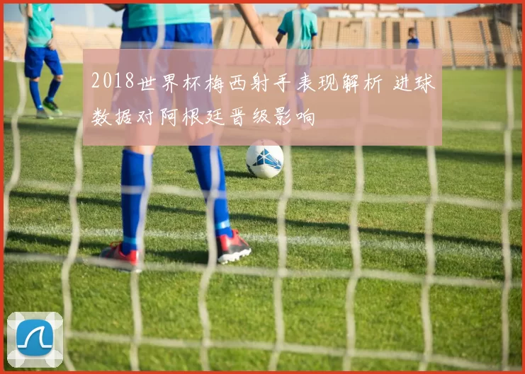 2018世界杯梅西射手表现解析 进球数据对阿根廷晋级影响