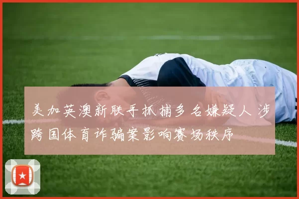 美加英澳新联手抓捕多名嫌疑人 涉跨国体育诈骗案影响赛场秩序