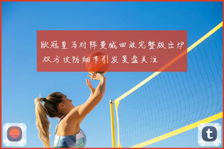 欧冠皇马对阵曼城回放完整版出炉 双方攻防细节引发复盘关注