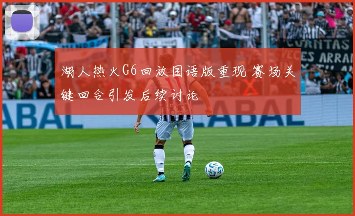 湖人热火G6回放国语版重现 赛场关键回合引发后续讨论