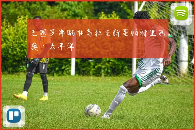 巴塞罗那瞄准乌拉圭新星帕特里西奥·太平洋