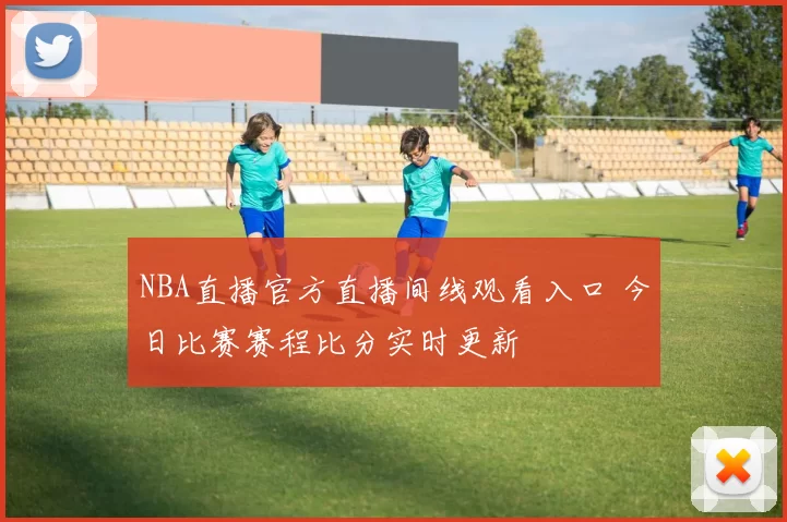 NBA直播官方直播间线观看入口 今日比赛赛程比分实时更新