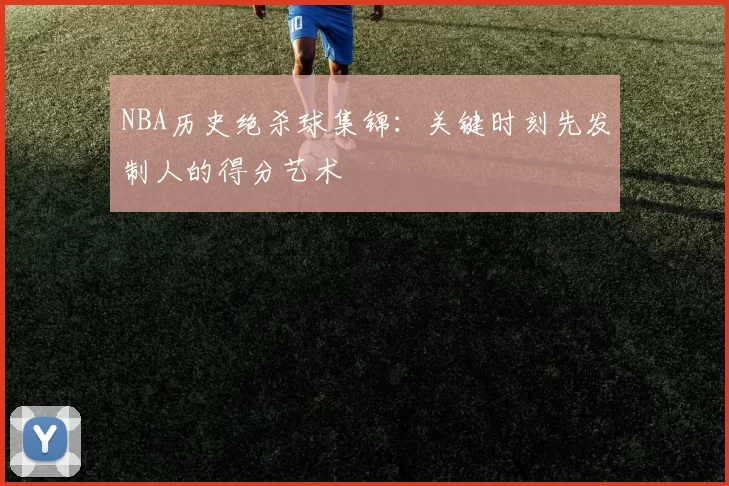 NBA历史绝杀球集锦：关键时刻先发制人的得分艺术
