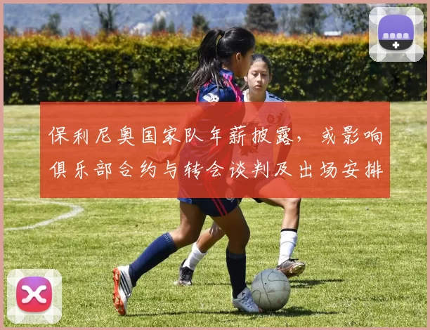 保利尼奥国家队年薪披露，或影响俱乐部合约与转会谈判及出场安排