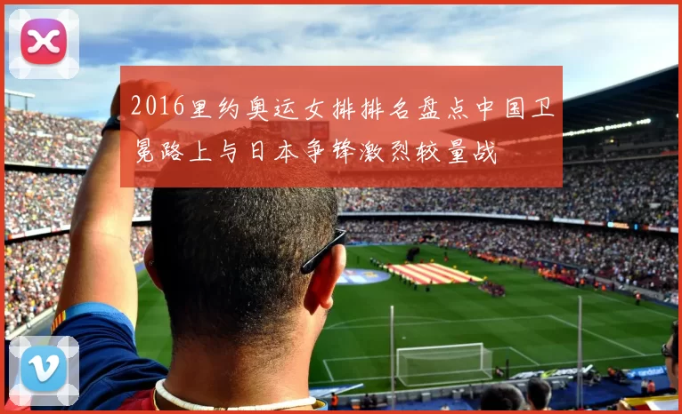 2016里约奥运女排排名盘点中国卫冕路上与日本争锋激烈较量战