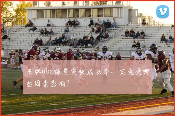 王牌nba球员突破成功率，究竟受哪些因素影响？