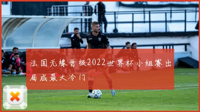 法国无缘晋级2022世界杯小组赛出局成最大冷门