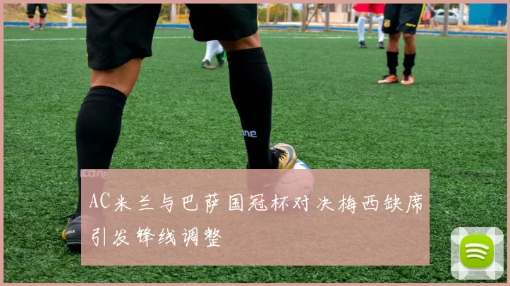 AC米兰与巴萨国冠杯对决梅西缺席引发锋线调整