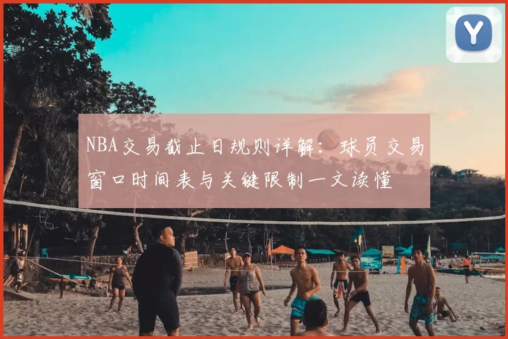 NBA交易截止日规则详解:球员交易窗口时间表与关键限制一文读懂