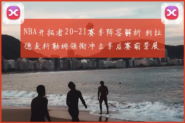 NBA开拓者20-21赛季阵容解析 利拉德麦科勒姆领衔冲击季后赛前景展望