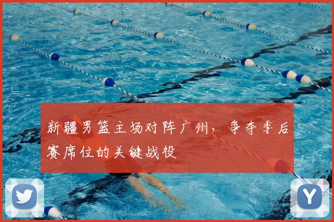 新疆男篮主场对阵广州，争夺季后赛席位的关键战役