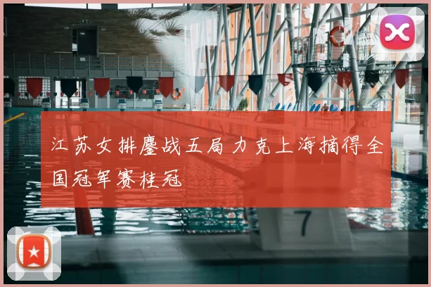 江苏女排鏖战五局力克上海摘得全国冠军赛桂冠