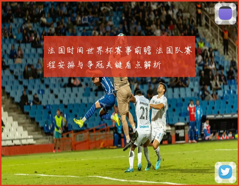 法国时间世界杯赛事前瞻 法国队赛程安排与争冠关键看点解析