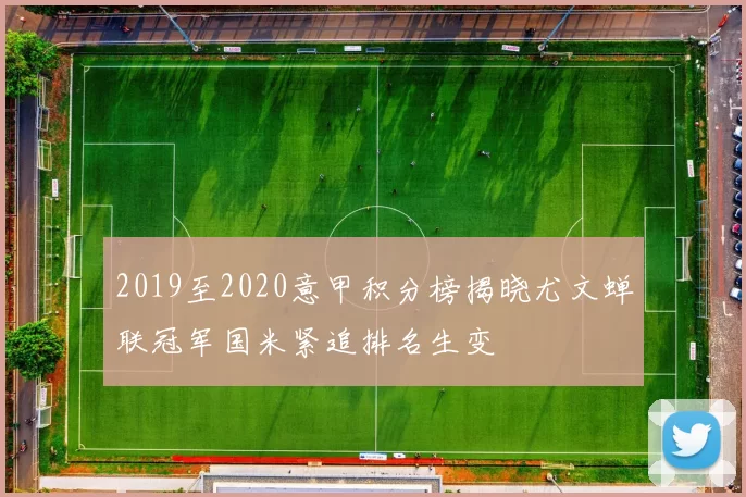 2019至2020意甲积分榜揭晓尤文蝉联冠军国米紧追排名生变