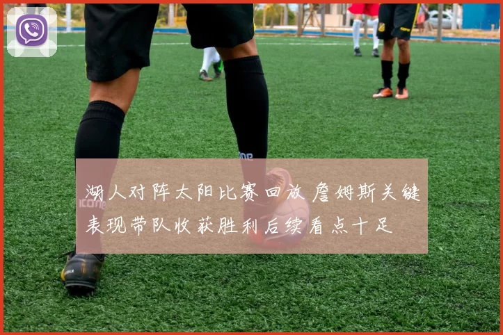 湖人对阵太阳比赛回放 詹姆斯关键表现带队收获胜利后续看点十足