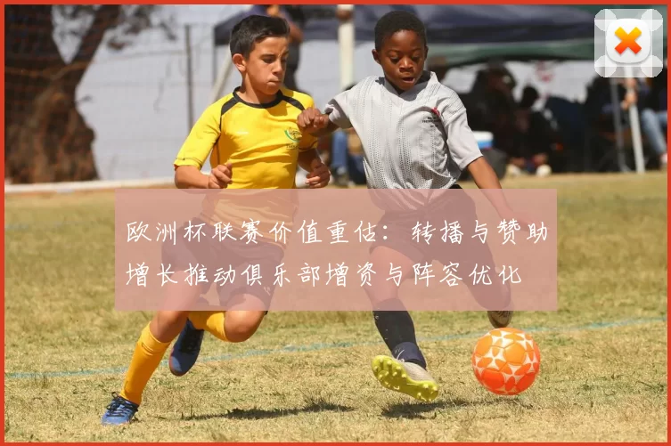 欧洲杯联赛价值重估：转播与赞助增长推动俱乐部增资与阵容优化