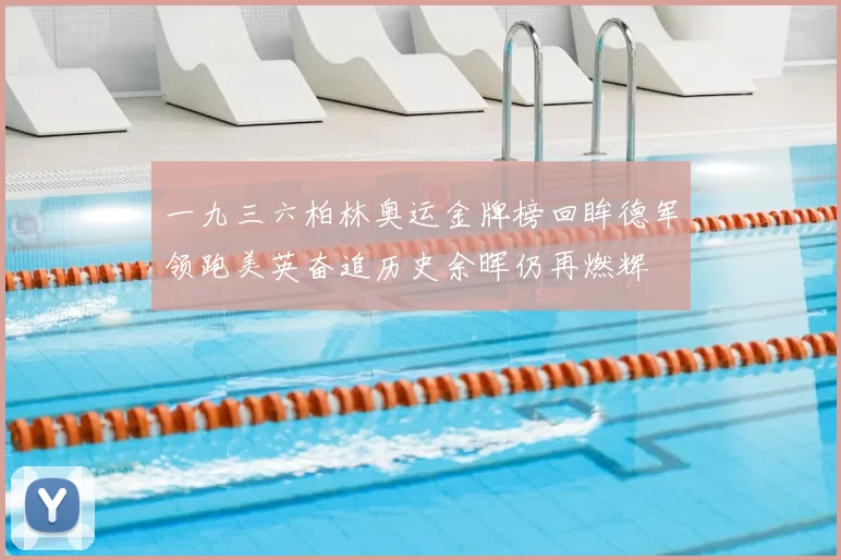 一九三六柏林奥运金牌榜回眸德军领跑美英奋追历史余晖仍再燃辉