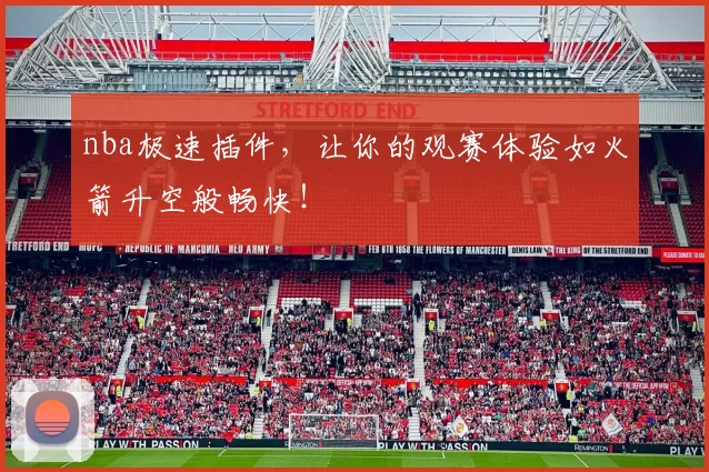 nba极速插件,让你的观赛体验如火箭升空般畅快!