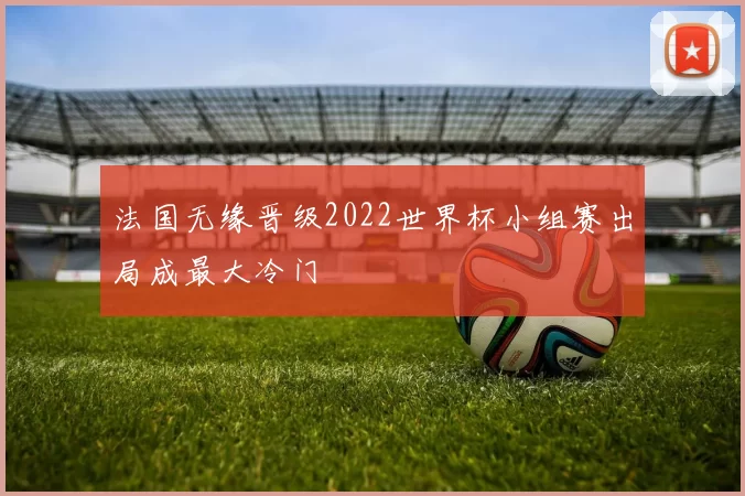 法国无缘晋级2022世界杯小组赛出局成最大冷门