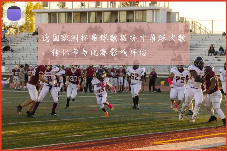 德国欧洲杯角球数据统计角球次数、转化率与比赛影响评估
