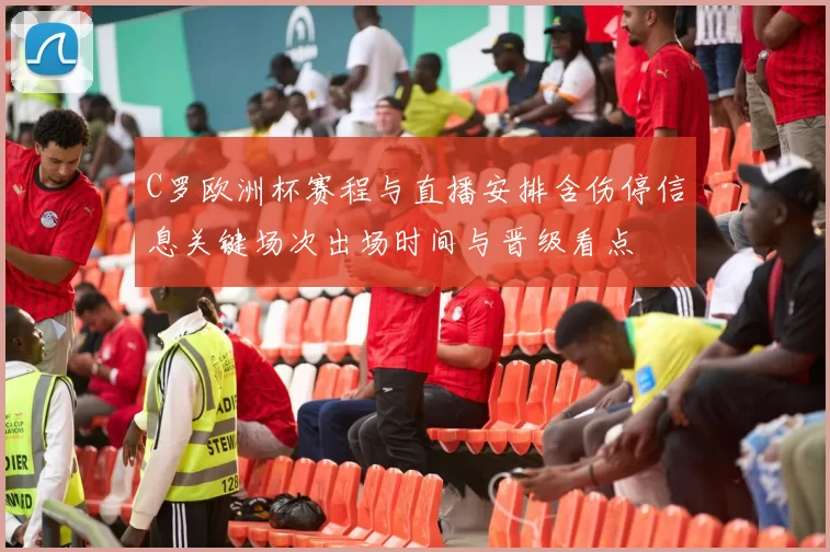 C罗欧洲杯赛程与直播安排含伤停信息关键场次出场时间与晋级看点