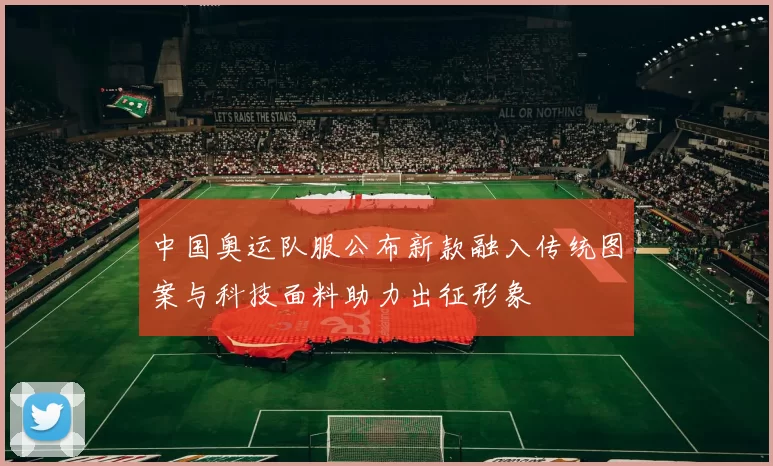 中国奥运队服公布新款融入传统图案与科技面料助力出征形象