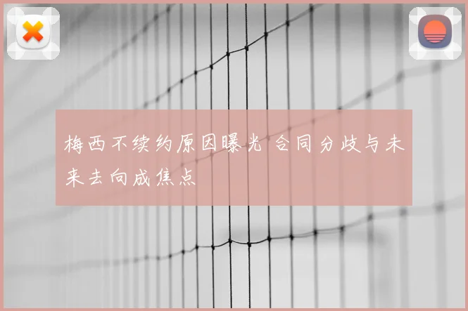 梅西不续约原因曝光 合同分歧与未来去向成焦点