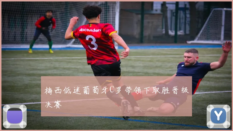 梅西低迷葡萄牙C罗带领下取胜晋级决赛