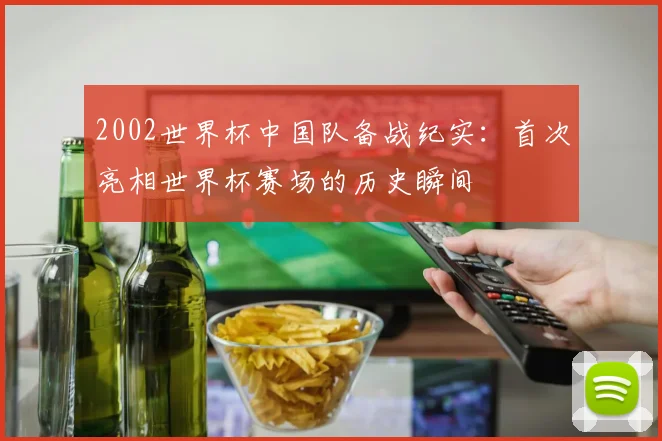 2002世界杯中国队备战纪实:首次亮相世界杯赛场的历史瞬间