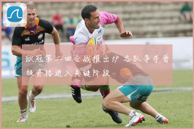 欧冠第二回合战报出炉 各队争夺晋级资格进入关键阶段