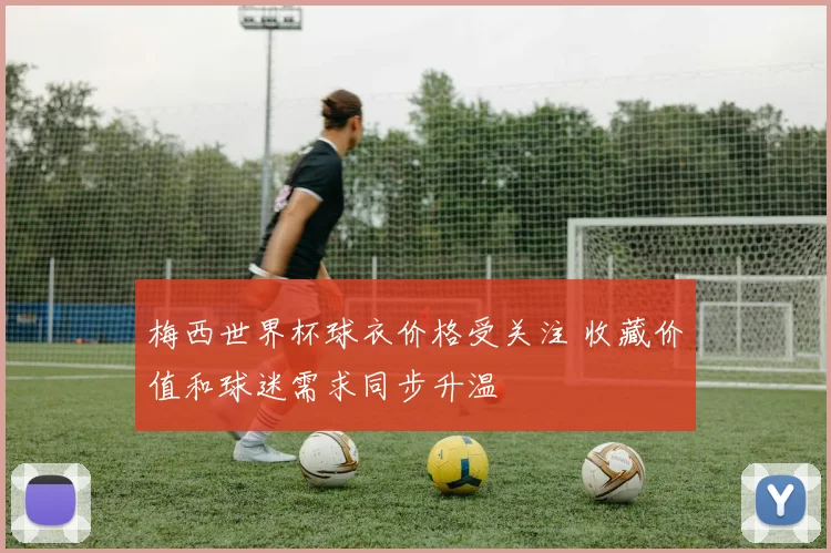 梅西世界杯球衣价格受关注 收藏价值和球迷需求同步升温