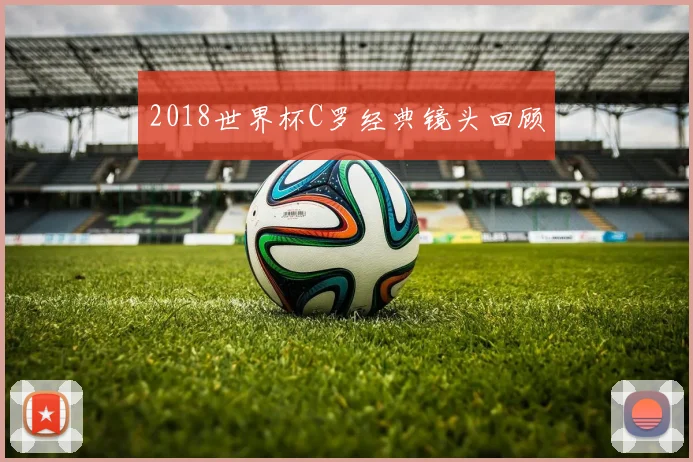 2018世界杯C罗经典镜头回顾